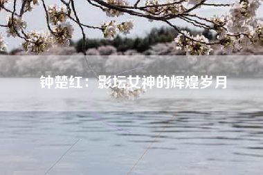 钟楚红：影坛女神的辉煌岁月