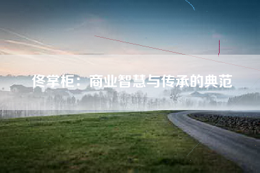 佟掌柜：商业智慧与传承的典范