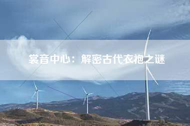 裳音中心：解密古代衣袍之谜