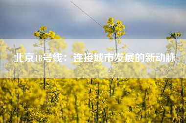北京18号线：连接城市发展的新动脉