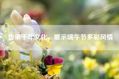 传承千年文化，展示端午节多彩风情