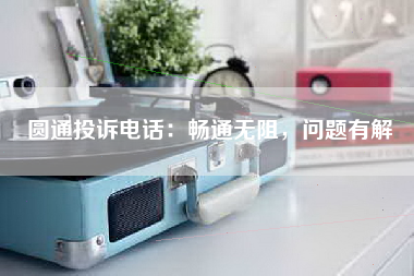 圆通投诉电话：畅通无阻，问题有解