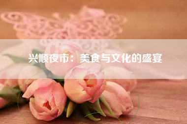 兴顺夜市：美食与文化的盛宴