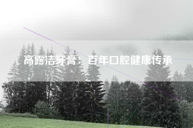 高露洁牙膏：百年口腔健康传承