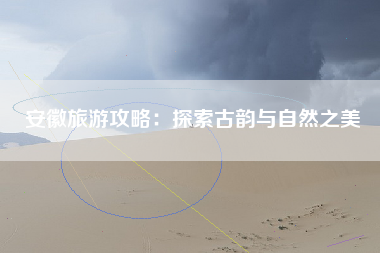 安徽旅游攻略：探索古韵与自然之美