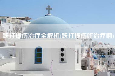 跌打损伤治疗全解析(跌打损伤咋治疗啊)