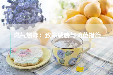 燃气爆炸：致命威胁与防范措施
