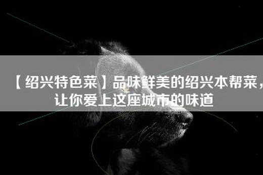 【绍兴特色菜】品味鲜美的绍兴本帮菜，让你爱上这座城市的味道