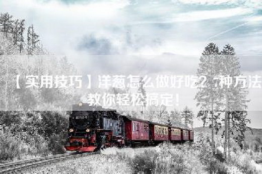 【实用技巧】洋葱怎么做好吃？7种方法教你轻松搞定！