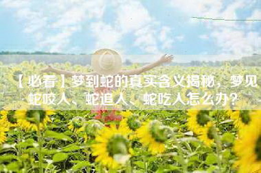 【必看】梦到蛇的真实含义揭秘，梦见蛇咬人、蛇追人、蛇吃人怎么办？