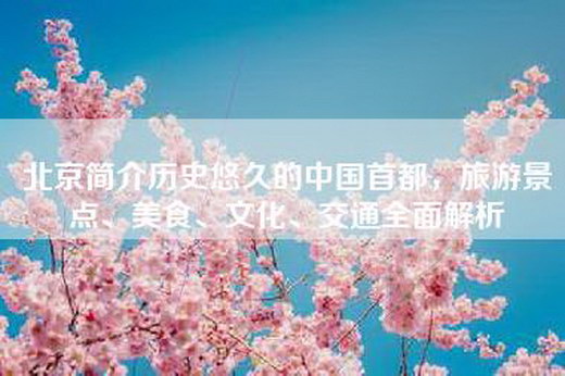 北京简介历史悠久的中国首都，旅游景点、美食、文化、交通全面解析