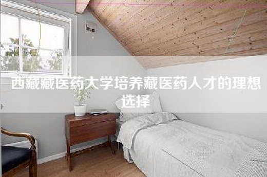 西藏藏医药大学培养藏医药人才的理想选择