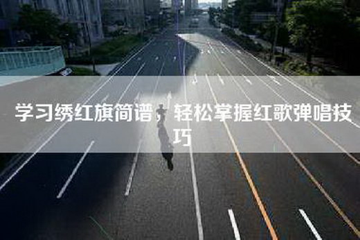 学习绣红旗简谱，轻松掌握红歌弹唱技巧