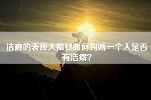 洁癖的表现大揭秘如何判断一个人是否有洁癖？