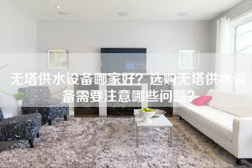 无塔供水设备哪家好？选购无塔供水设备需要注意哪些问题？