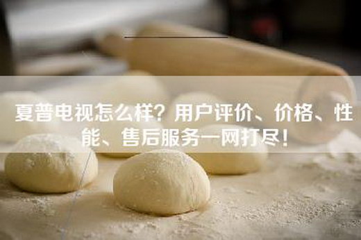 夏普电视怎么样？用户评价、价格、性能、售后服务一网打尽！