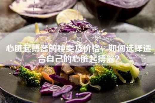 心脏起搏器的种类及价格，如何选择适合自己的心脏起搏器？