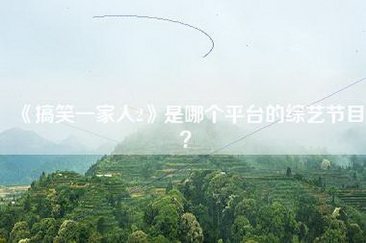《搞笑一家人2》是哪个平台的综艺节目？