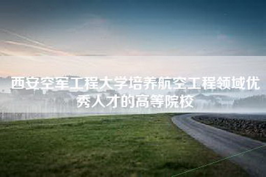 西安空军工程大学培养航空工程领域优秀人才的高等院校