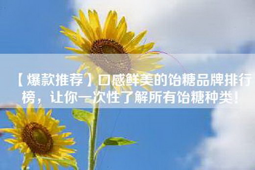【爆款推荐】口感鲜美的饴糖品牌排行榜，让你一次性了解所有饴糖种类！
