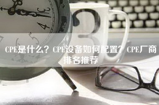 CPE是什么？CPE设备如何配置？CPE厂商排名推荐