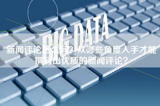 新闻评论怎么写？从哪些角度入手才能撰写出优质的新闻评论？