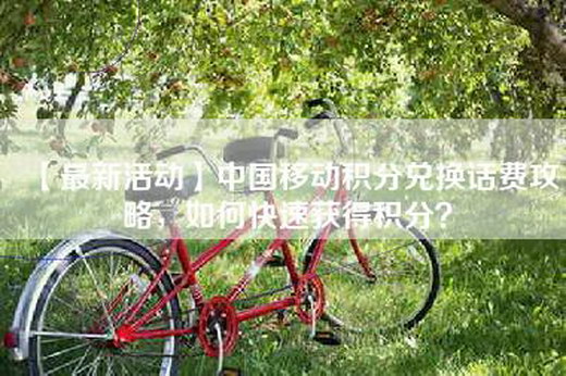 【最新活动】中国移动积分兑换话费攻略，如何快速获得积分？