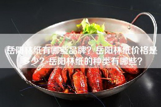 岳阳林纸有哪些品牌？岳阳林纸价格是多少？岳阳林纸的种类有哪些？