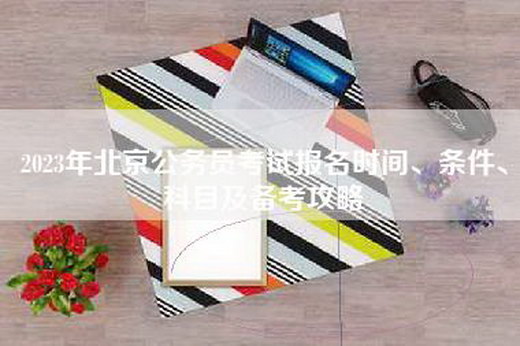 2023年北京公务员考试报名时间、条件、科目及备考攻略
