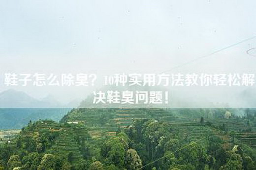 鞋子怎么除臭？10种实用方法教你轻松解决鞋臭问题！