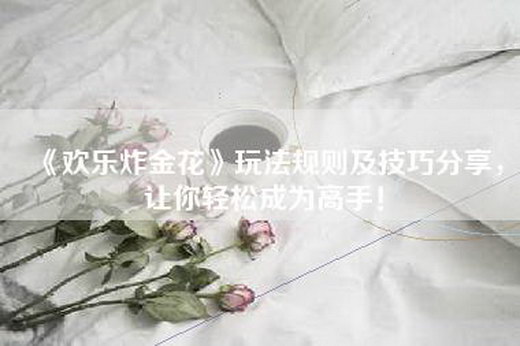 《欢乐炸金花》玩法规则及技巧分享，让你轻松成为高手！