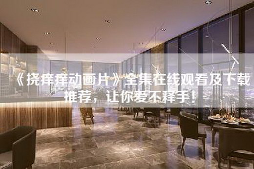 《挠痒痒动画片》全集在线观看及下载推荐，让你爱不释手！