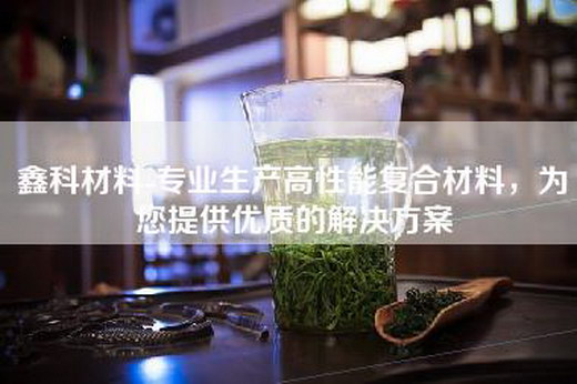 鑫科材料-专业生产高性能复合材料，为您提供优质的解决方案