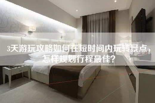 3天游玩攻略如何在短时间内玩转景点，怎样规划行程最佳？