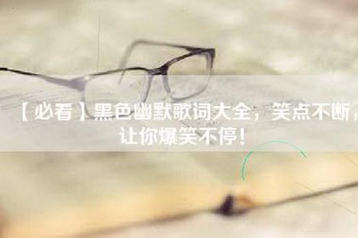 【必看】黑色幽默歌词大全，笑点不断，让你爆笑不停！