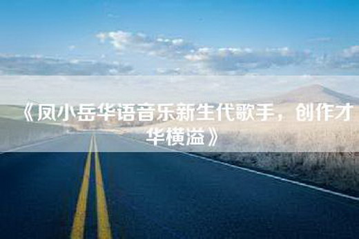 《凤小岳华语音乐新生代歌手，创作才华横溢》