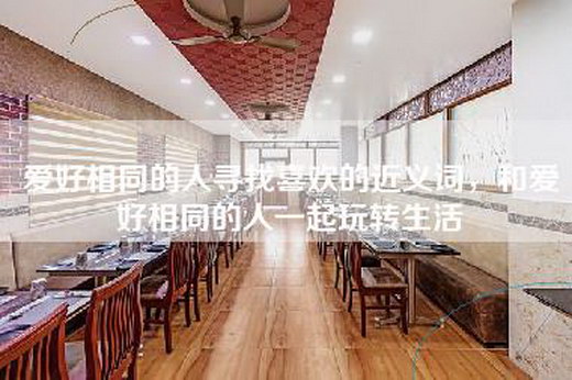 爱好相同的人寻找喜欢的近义词，和爱好相同的人一起玩转生活