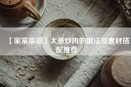 【家常菜谱】大葱炒肉的做法及食材搭配推荐