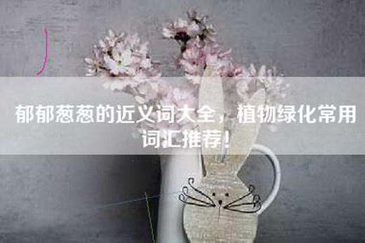 郁郁葱葱的近义词大全，植物绿化常用词汇推荐！