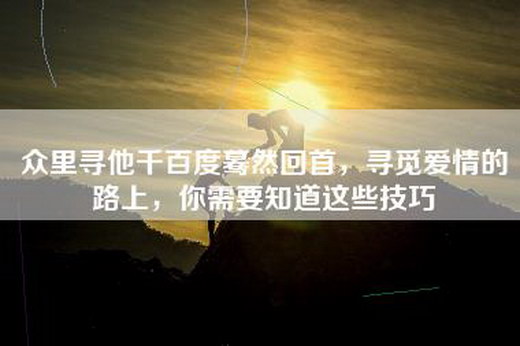 众里寻他千百度蓦然回首，寻觅爱情的路上，你需要知道这些技巧