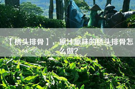 【桥头排骨】，原汁原味的桥头排骨怎么做？