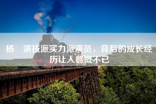 杨玏演技派实力派演员，背后的成长经历让人感慨不已
