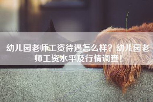 幼儿园老师工资待遇怎么样？幼儿园老师工资水平及行情调查！