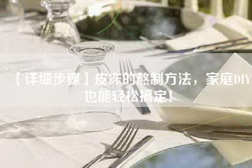 【详细步骤】皮冻的熬制方法，家庭DIY也能轻松搞定！