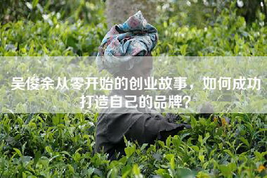 吴俊余从零开始的创业故事，如何成功打造自己的品牌？