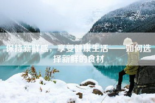 保持新鲜感，享受健康生活——如何选择新鲜的食材