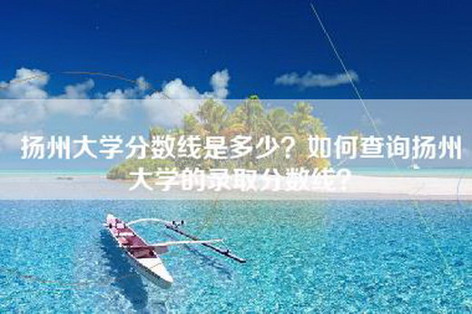 扬州大学分数线是多少？如何查询扬州大学的录取分数线？