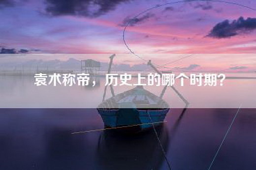 袁术称帝，历史上的哪个时期？