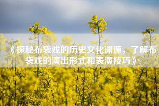 《探秘布袋戏的历史文化渊源，了解布袋戏的演出形式和表演技巧》