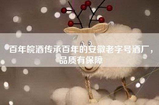 百年皖酒传承百年的安徽老字号酒厂，品质有保障